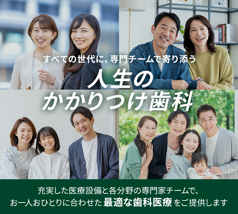 すべての世代に、専門チームで寄り添う。人生のかかりつけ歯科